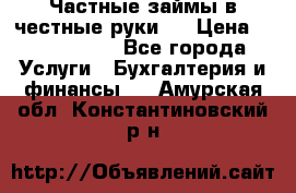 Частные займы в честные руки!  › Цена ­ 2 000 000 - Все города Услуги » Бухгалтерия и финансы   . Амурская обл.,Константиновский р-н